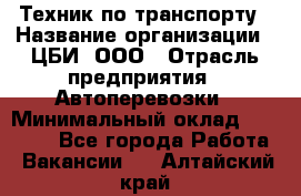 Техник по транспорту › Название организации ­ ЦБИ, ООО › Отрасль предприятия ­ Автоперевозки › Минимальный оклад ­ 30 000 - Все города Работа » Вакансии   . Алтайский край